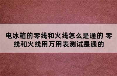 电冰箱的零线和火线怎么是通的 零线和火线用万用表测试是通的